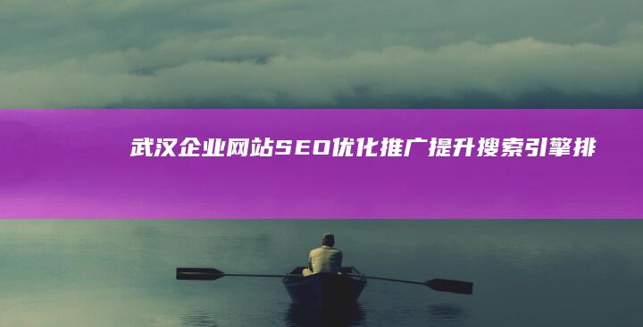 武汉企业网站SEO优化推广：提升搜索引擎排名，驱动业务增长