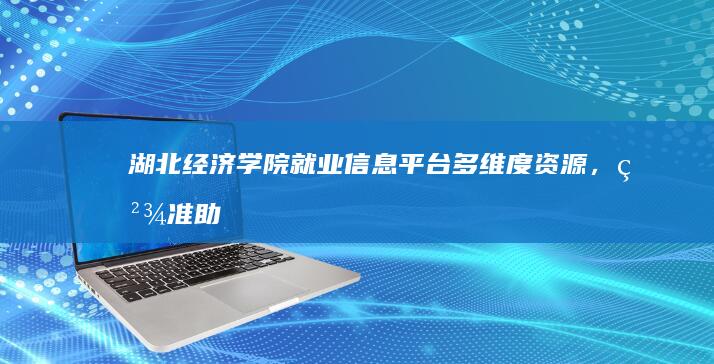 湖北经济学院就业信息平台：多维度资源，精准助力就业导航